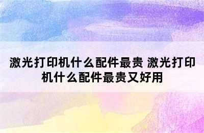 激光打印机什么配件最贵 激光打印机什么配件最贵又好用